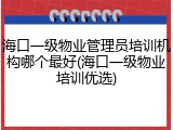 海口一级物业管理员培训机构哪个最好(海口一级物业培训优选)