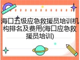 海口五级应急救援员培训机构排名及费用(海口应急救援员培训)