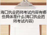 海口执业药师考试内容有哪些具体是什么(海口执业药师考试内容)