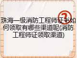 珠海一级消防工程师证书如何领取有哪些渠道呢(消防工程师证领取渠道)