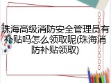 珠海高级消防安全管理员有补贴吗怎么领取呢(珠海消防补贴领取)