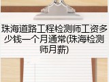 珠海道路工程检测师工资多少钱一个月通常(珠海检测师月薪)