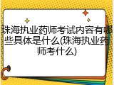 珠海执业药师考试内容有哪些具体是什么(珠海执业药师考什么)
