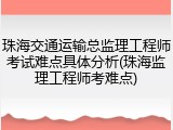 珠海交通运输总监理工程师考试难点具体分析(珠海监理工程师考难点)