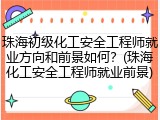 珠海初级化工安全工程师就业方向和前景如何？(珠海化工安全工程师就业前景)