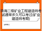 珠海二级矿业工程建造师考试通常多久可以考过(矿业建造师考期)
