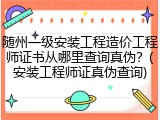 随州一级安装工程造价工程师证书从哪里查询真伪?(安装工程师证真伪查询)