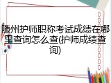 随州护师职称考试成绩在哪里查询怎么查(护师成绩查询)