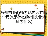 随州执业药师考试内容有哪些具体是什么(随州执业药师考什么)