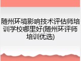 随州环境影响技术评估师培训学校哪里好(随州环评师培训优选)
