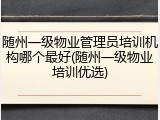 随州一级物业管理员培训机构哪个最好(随州一级物业培训优选)