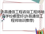 许昌通信工程咨询工程师培训学校哪里好(许昌通信工程师培训推荐)
