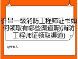 许昌一级消防工程师证书如何领取有哪些渠道呢(消防工程师证领取渠道)