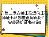 许昌二级安装工程造价工程师证书从哪里查询真伪？(安装造价证书查询)