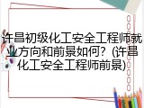 许昌初级化工安全工程师就业方向和前景如何？(许昌化工安全工程师前景)