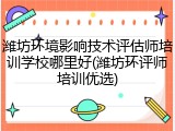 潍坊环境影响技术评估师培训学校哪里好(潍坊环评师培训优选)