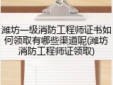 潍坊一级消防工程师证书如何领取有哪些渠道呢(潍坊消防工程师证领取)