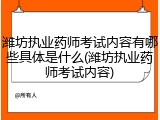 潍坊执业药师考试内容有哪些具体是什么(潍坊执业药师考试内容)