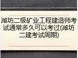 潍坊二级矿业工程建造师考试通常多久可以考过(潍坊二建考试周期)
