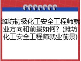 潍坊初级化工安全工程师就业方向和前景如何？(潍坊化工安全工程师就业前景)
