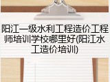 阳江一级水利工程造价工程师培训学校哪里好(阳江水工造价培训)