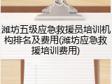 潍坊五级应急救援员培训机构排名及费用(潍坊应急救援培训费用)