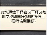 潍坊通信工程咨询工程师培训学校哪里好(潍坊通信工程师培训推荐)