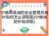 宁德高级消防安全管理员有补贴吗怎么领取呢(宁德消防补贴领取)