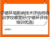 宁德环境影响技术评估师培训学校哪里好(宁德环评师培训优选)