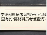 宁德材料员考试指导中心哪里有(宁德材料员考点查询)