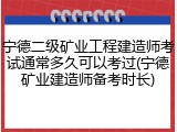 宁德二级矿业工程建造师考试通常多久可以考过(宁德矿业建造师备考时长)