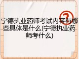 宁德执业药师考试内容有哪些具体是什么(宁德执业药师考什么)