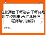 淮北通信工程咨询工程师培训学校哪里好(淮北通信工程师培训推荐)