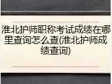 淮北护师职称考试成绩在哪里查询怎么查(淮北护师成绩查询)