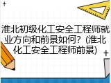 淮北初级化工安全工程师就业方向和前景如何？(淮北化工安全工程师前景)