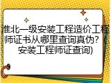 淮北一级安装工程造价工程师证书从哪里查询真伪?(安装工程师证查询)