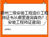 泰州二级安装工程造价工程师证书从哪里查询真伪?(安装工程师证查询)