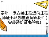泰州一级安装工程造价工程师证书从哪里查询真伪？(安装造价证书验真)