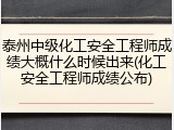 泰州中级化工安全工程师成绩大概什么时候出来(化工安全工程师成绩公布)