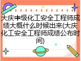 大庆中级化工安全工程师成绩大概什么时候出来(大庆化工安全工程师成绩公布时间)