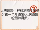 大庆道路工程检测师工资多少钱一个月通常(大庆道路检测师月薪)