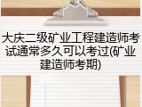大庆二级矿业工程建造师考试通常多久可以考过(矿业建造师考期)