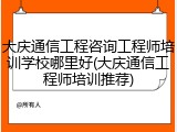 大庆通信工程咨询工程师培训学校哪里好(大庆通信工程师培训推荐)