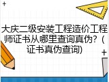 大庆二级安装工程造价工程师证书从哪里查询真伪？(证书真伪查询)