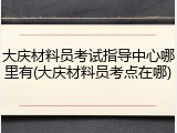 大庆材料员考试指导中心哪里有(大庆材料员考点在哪)
