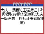 大庆一级消防工程师证书如何领取有哪些渠道呢(大庆一级消防工程师证书领取渠道)
