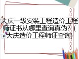 大庆一级安装工程造价工程师证书从哪里查询真伪？(大庆造价工程师证查询)