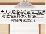 大庆交通运输总监理工程师考试难点具体分析(监理工程师考试难点)