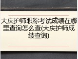 大庆护师职称考试成绩在哪里查询怎么查(大庆护师成绩查询)