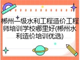 郴州一级水利工程造价工程师培训学校哪里好(郴州水利造价培训优选)